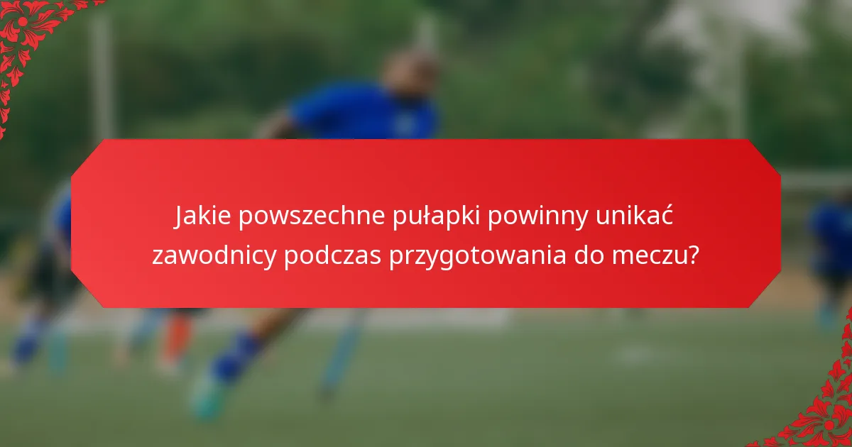 Jakie powszechne pułapki powinny unikać zawodnicy podczas przygotowania do meczu?