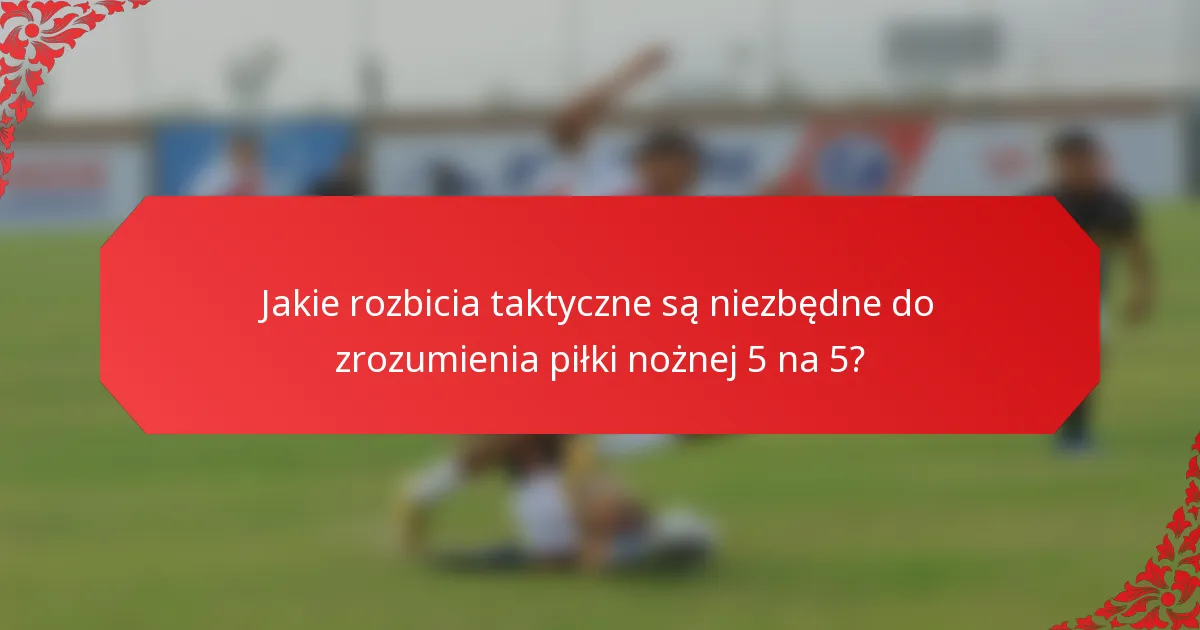 Jakie rozbicia taktyczne są niezbędne do zrozumienia piłki nożnej 5 na 5?