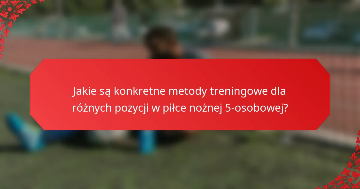 Jakie są konkretne metody treningowe dla różnych pozycji w piłce nożnej 5-osobowej?