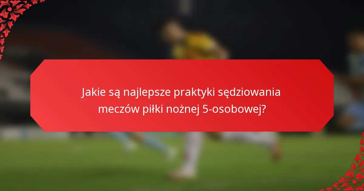 Jakie są najlepsze praktyki sędziowania meczów piłki nożnej 5-osobowej?