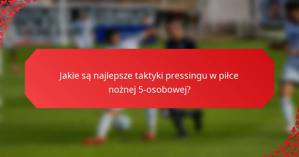 Jakie są najlepsze taktyki pressingu w piłce nożnej 5-osobowej?