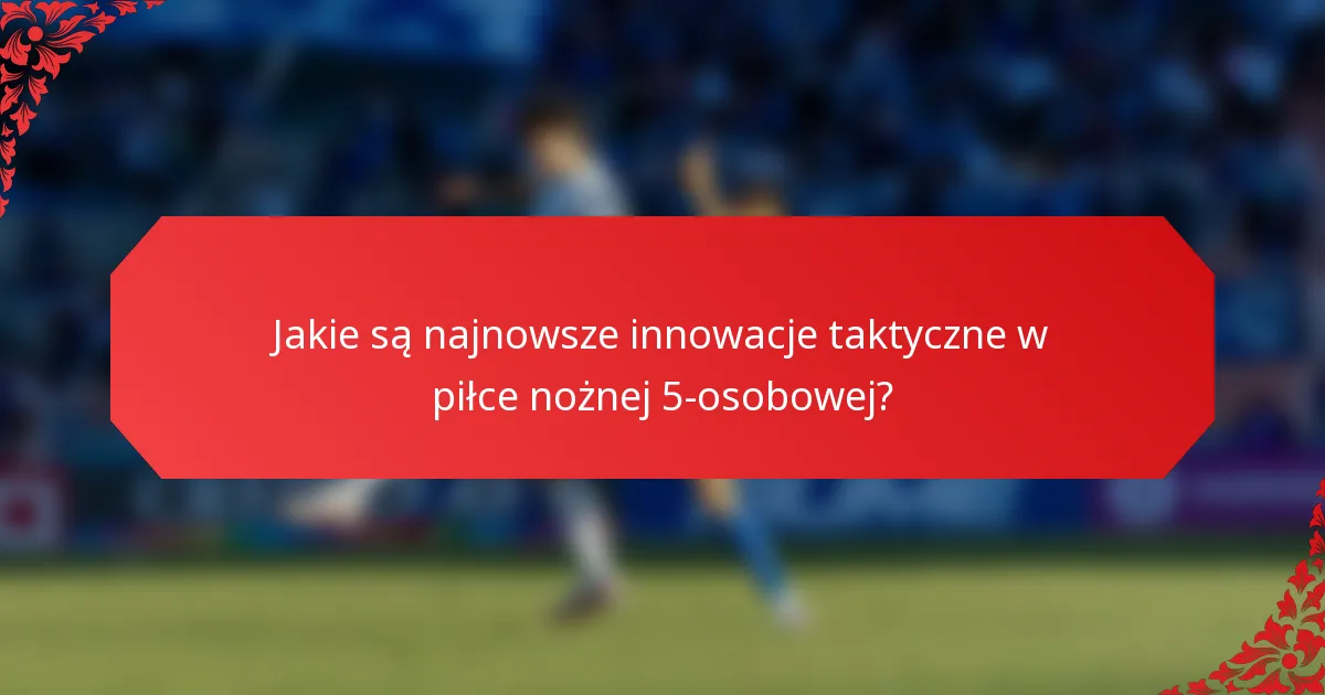 Jakie są najnowsze innowacje taktyczne w piłce nożnej 5-osobowej?