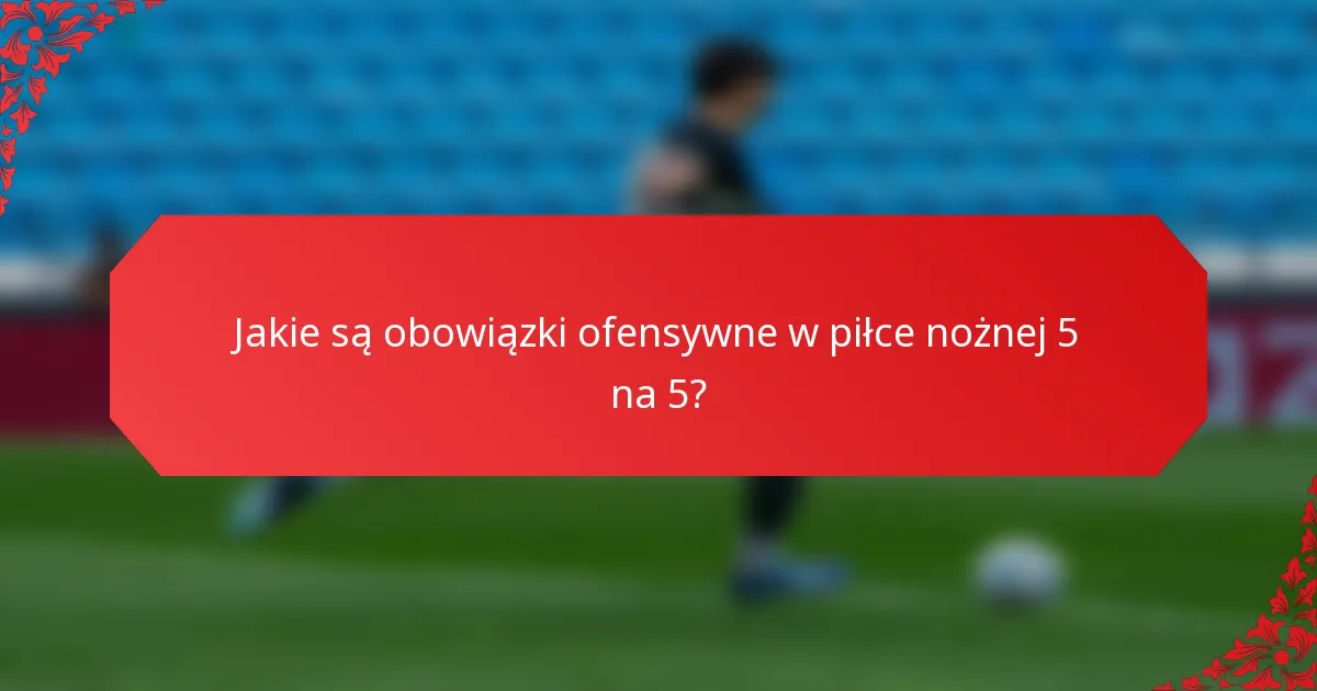 Jakie są obowiązki ofensywne w piłce nożnej 5 na 5?