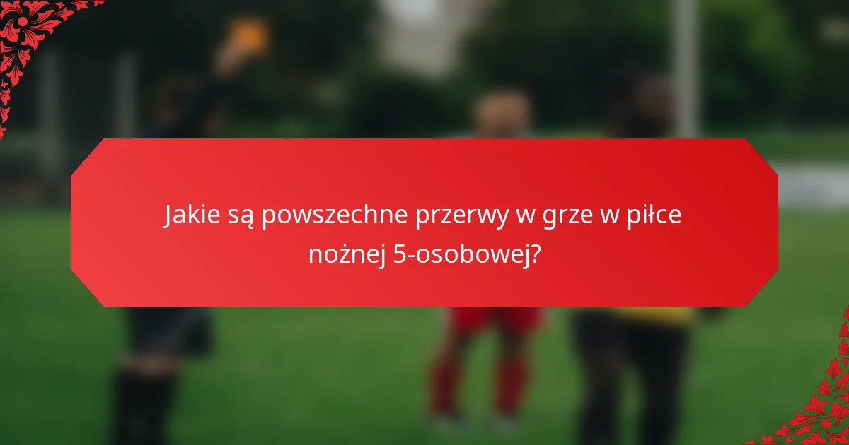 Jakie są powszechne przerwy w grze w piłce nożnej 5-osobowej?