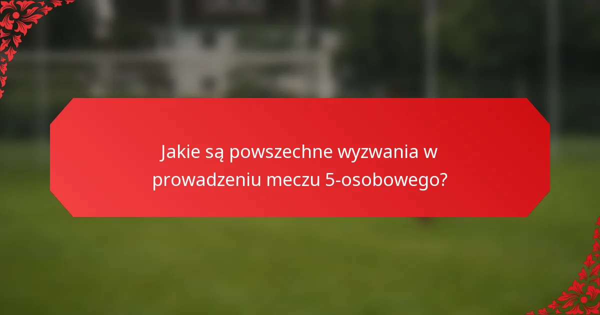 Jakie są powszechne wyzwania w prowadzeniu meczu 5-osobowego?