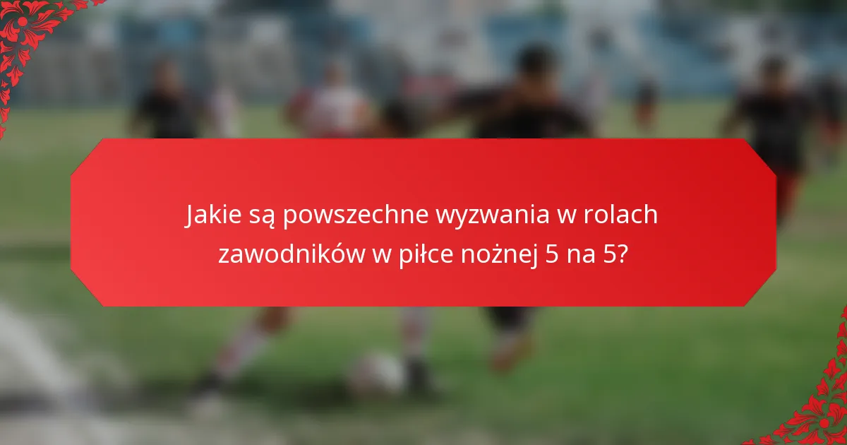 Jakie są powszechne wyzwania w rolach zawodników w piłce nożnej 5 na 5?
