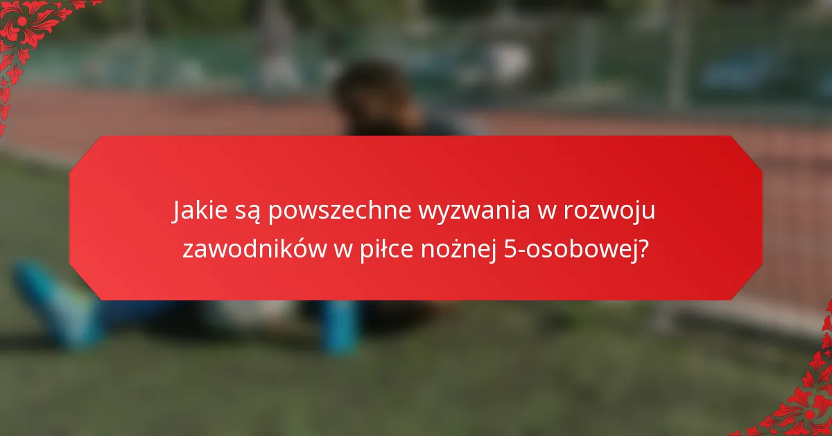 Jakie są powszechne wyzwania w rozwoju zawodników w piłce nożnej 5-osobowej?