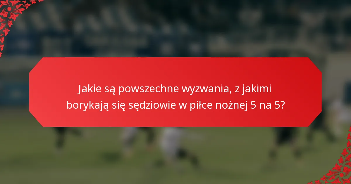 Jakie są powszechne wyzwania, z jakimi borykają się sędziowie w piłce nożnej 5 na 5?