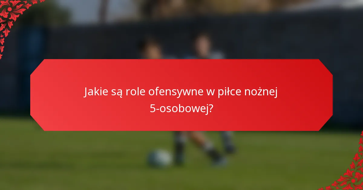 Jakie są role ofensywne w piłce nożnej 5-osobowej?