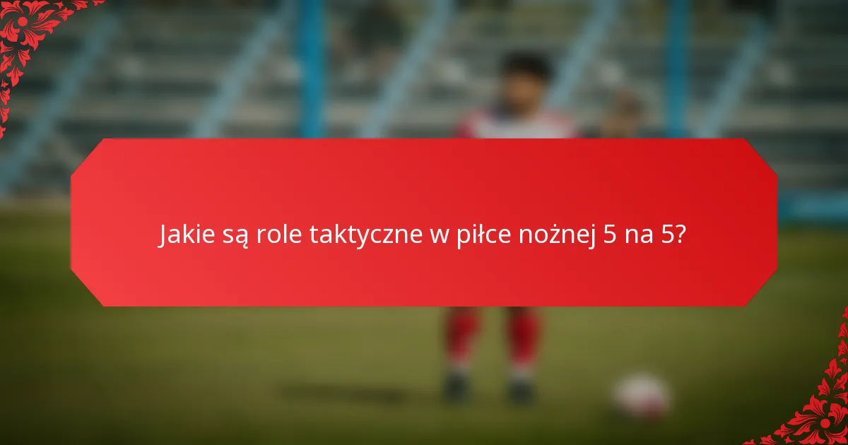 Jakie są role taktyczne w piłce nożnej 5 na 5?