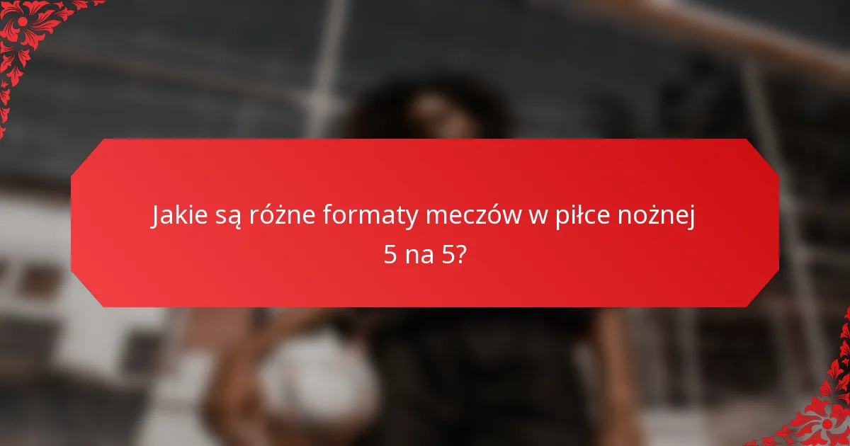 Jakie są różne formaty meczów w piłce nożnej 5 na 5?