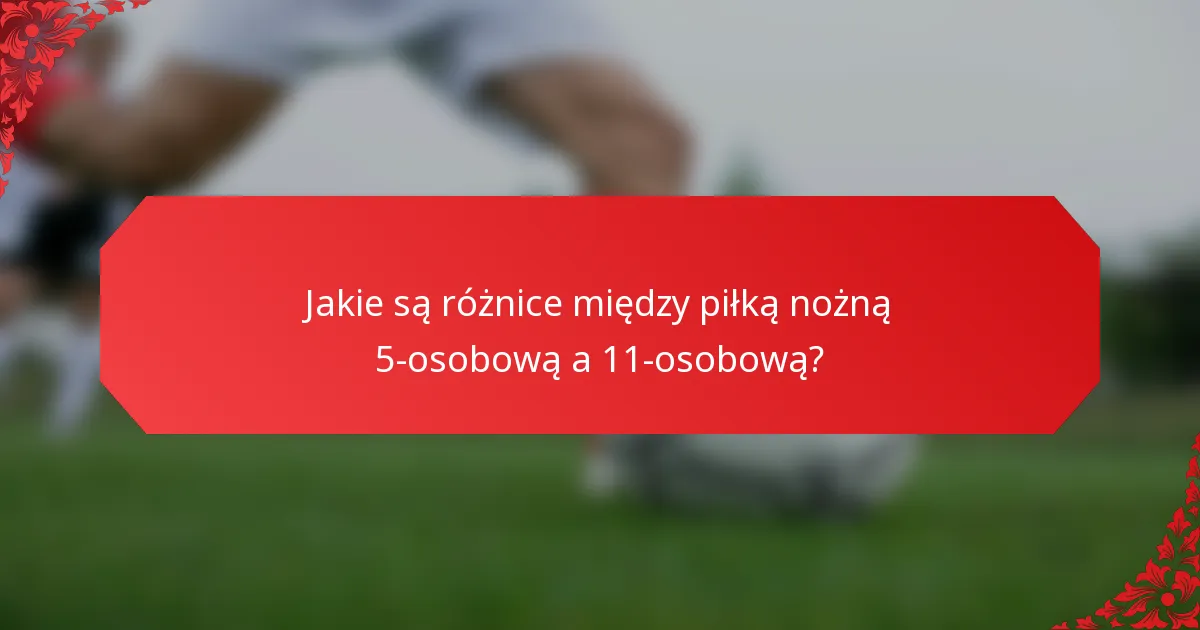 Jakie są różnice między piłką nożną 5-osobową a 11-osobową?
