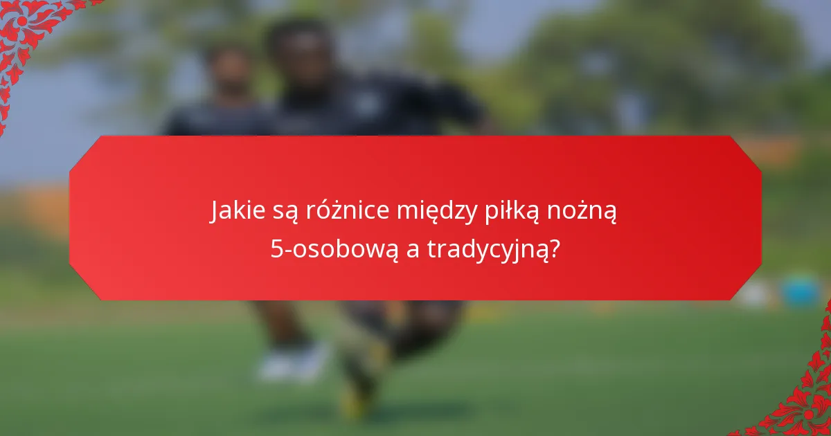 Jakie są różnice między piłką nożną 5-osobową a tradycyjną?