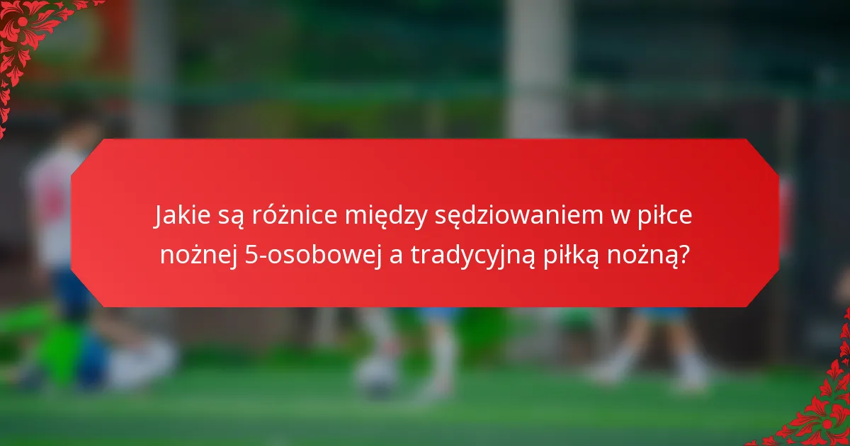 Jakie są różnice między sędziowaniem w piłce nożnej 5-osobowej a tradycyjną piłką nożną?