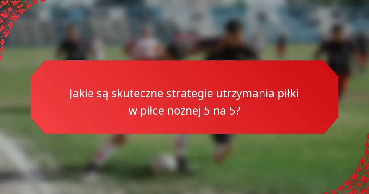 Jakie są skuteczne strategie utrzymania piłki w piłce nożnej 5 na 5?
