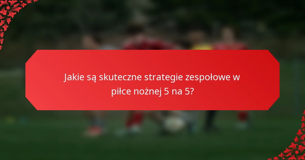Jakie są skuteczne strategie zespołowe w piłce nożnej 5 na 5?