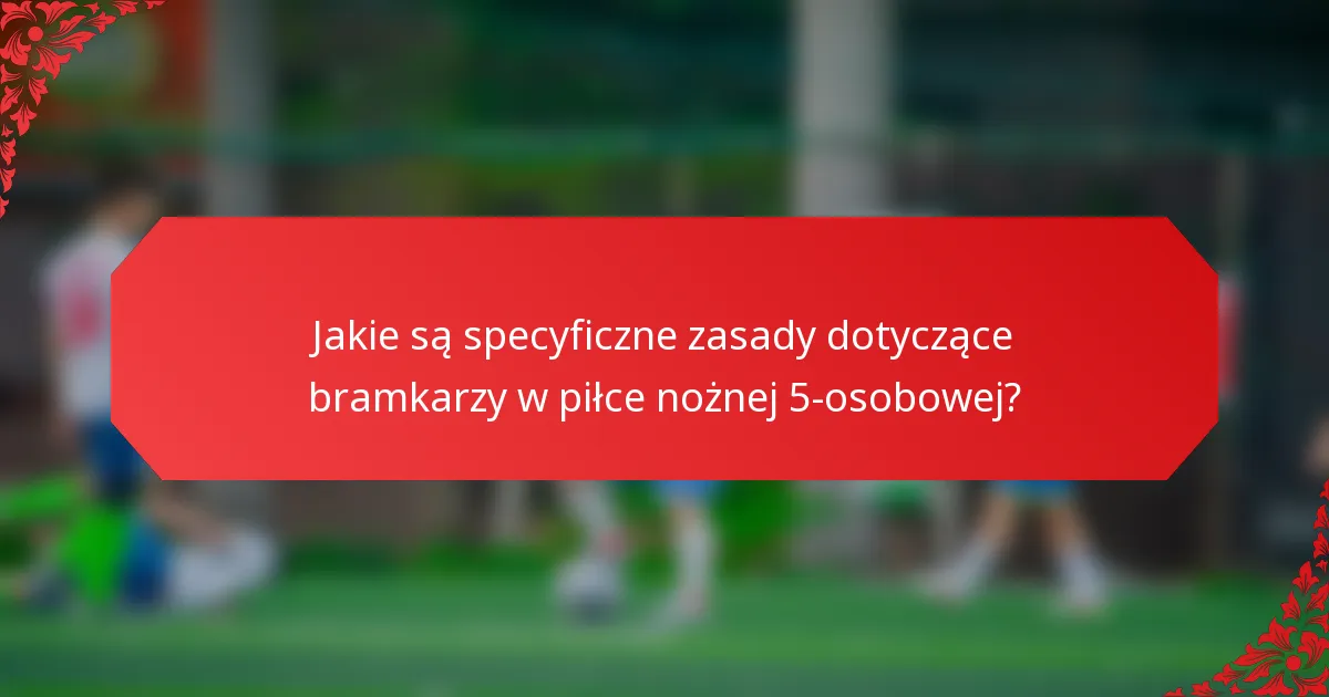 Jakie są specyficzne zasady dotyczące bramkarzy w piłce nożnej 5-osobowej?