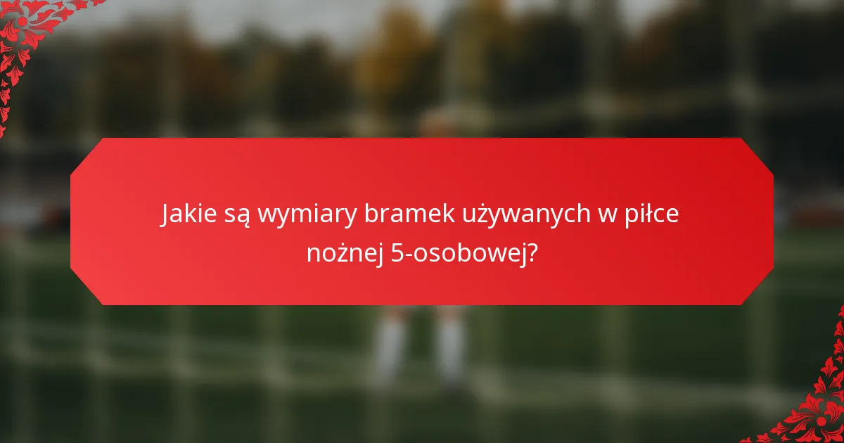 Jakie są wymiary bramek używanych w piłce nożnej 5-osobowej?