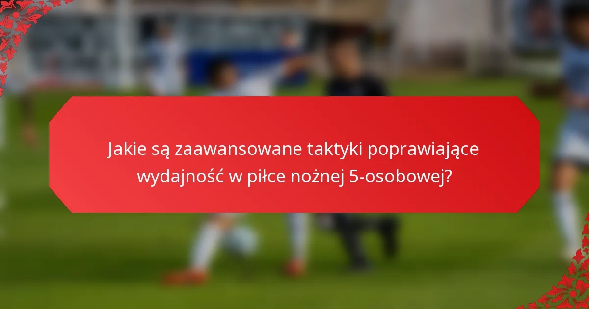 Jakie są zaawansowane taktyki poprawiające wydajność w piłce nożnej 5-osobowej?
