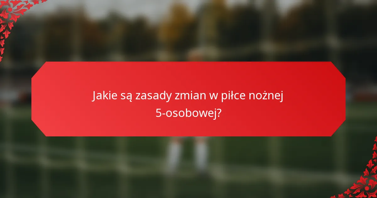 Jakie są zasady zmian w piłce nożnej 5-osobowej?