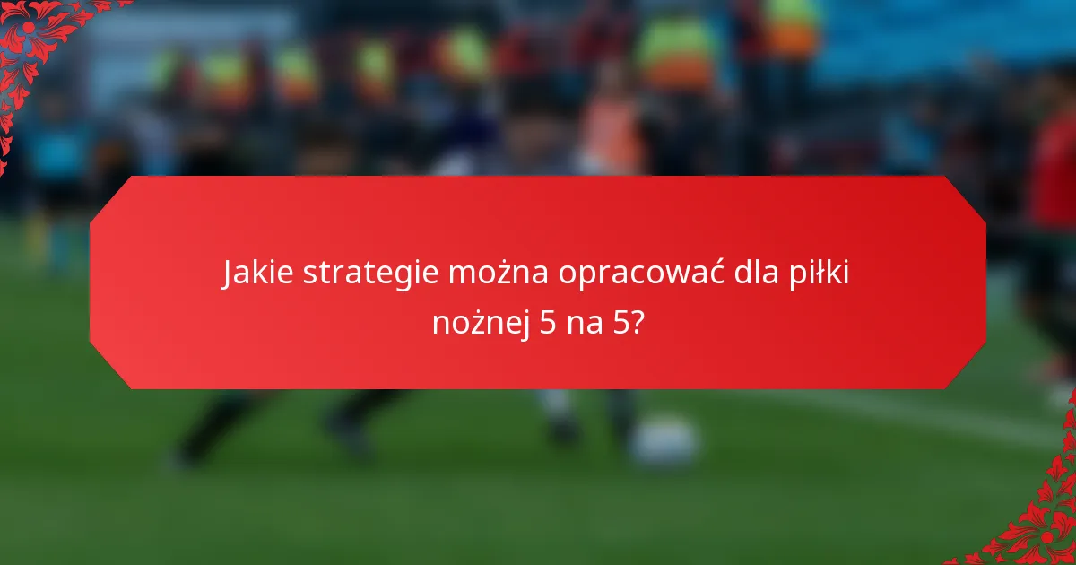 Jakie strategie można opracować dla piłki nożnej 5 na 5?