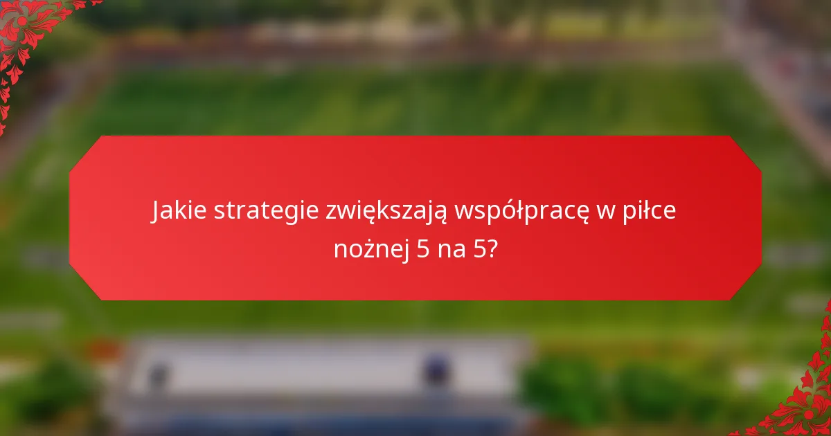 Jakie strategie zwiększają współpracę w piłce nożnej 5 na 5?