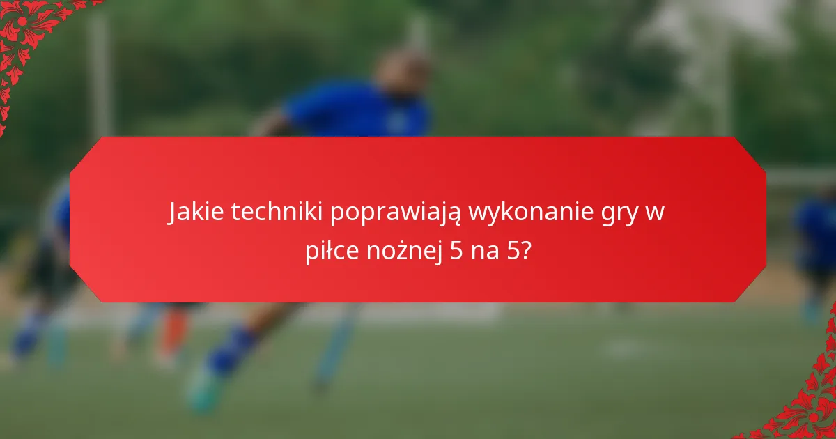 Jakie techniki poprawiają wykonanie gry w piłce nożnej 5 na 5?