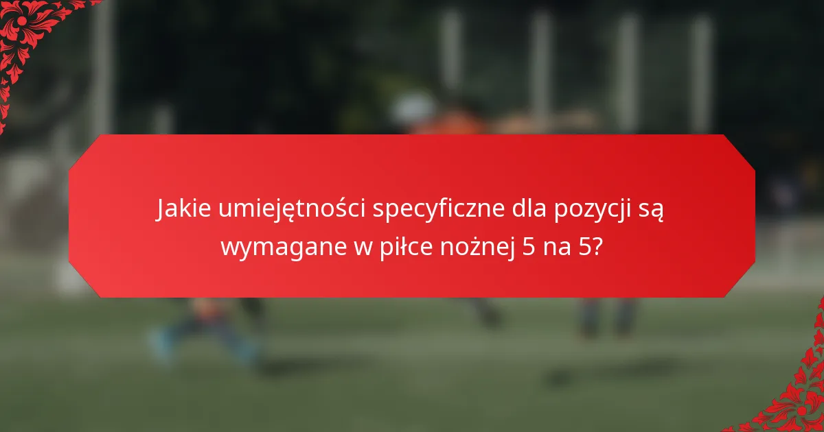 Jakie umiejętności specyficzne dla pozycji są wymagane w piłce nożnej 5 na 5?