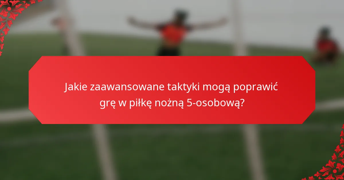 Jakie zaawansowane taktyki mogą poprawić grę w piłkę nożną 5-osobową?