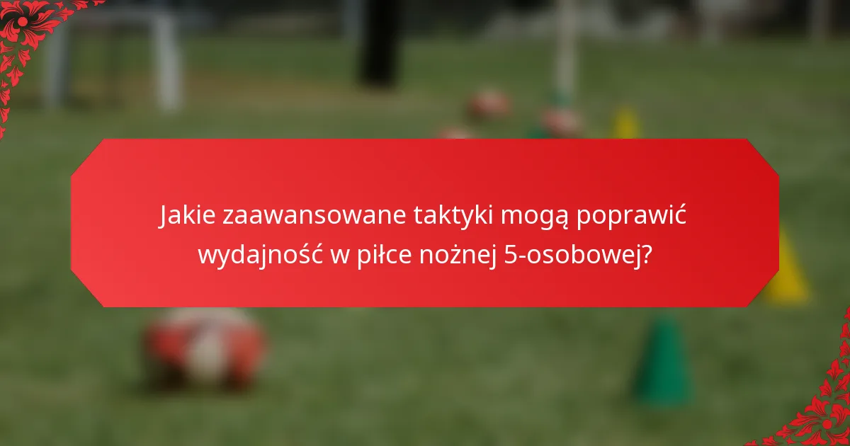 Jakie zaawansowane taktyki mogą poprawić wydajność w piłce nożnej 5-osobowej?