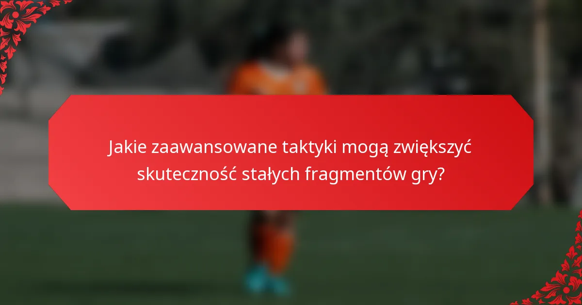 Jakie zaawansowane taktyki mogą zwiększyć skuteczność stałych fragmentów gry?
